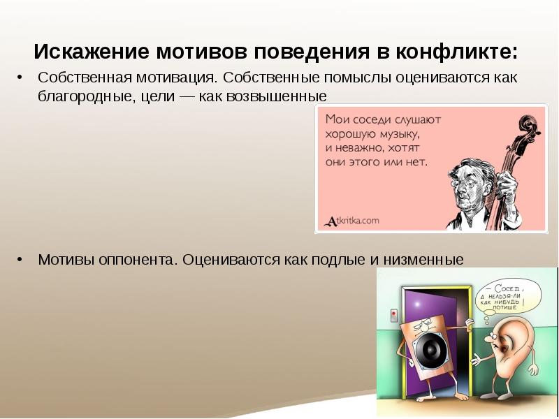 Искажение мотивов поведения в конфликте:
Собственная мотивация. Собственные помыслы оцениваются как благородные, цели — как возвышенные
Мотивы оппонента. Оцениваются как подлые и низменные