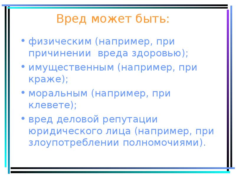 Вред может быть:
физическим (например, при причинении вреда здоровью);
имущественным (например, Вред может быть:
физическим (например, при причинении вреда здоровью);
имущественным (например,