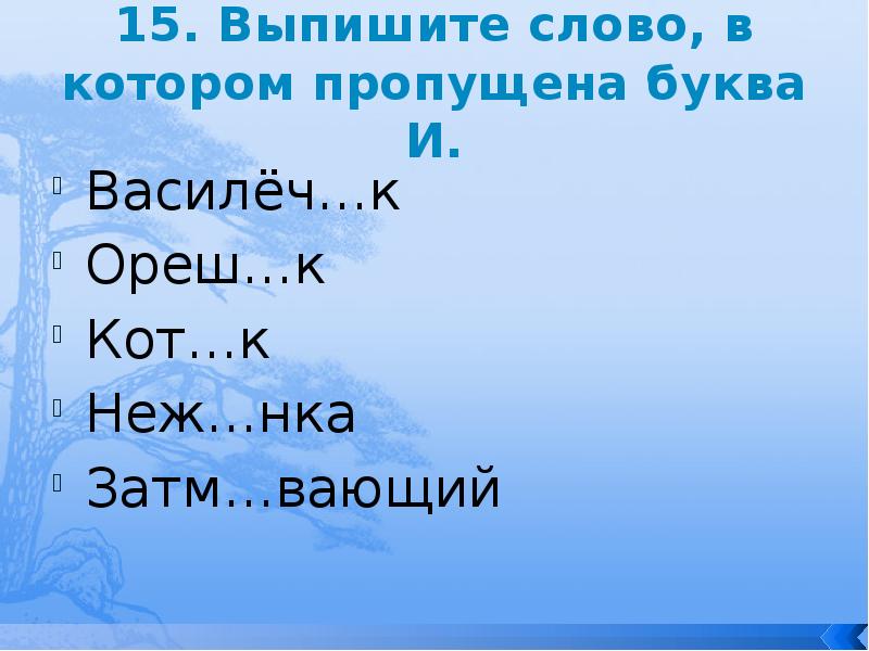 15. Выпишите слово, в котором пропущена буква И.
Василёч…к
Ореш…к
Кот…к
15. Выпишите слово, в котором пропущена буква И.
Василёч…к
Ореш…к
Кот…к