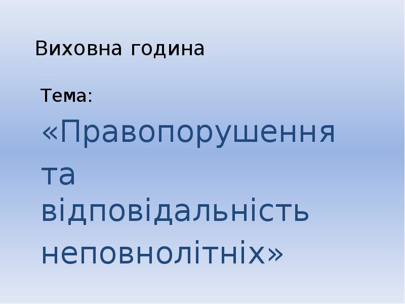 Виховна година Тема: «Правопорушення та відповідальність неповнолітніх»
