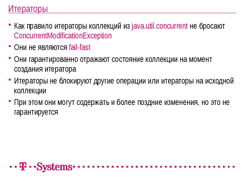 Итераторы
Как правило итераторы коллекций из java.util.concurrent не бросают ConcurrentModificationException
Они Итераторы
Как правило итераторы коллекций из java.util.concurrent не бросают ConcurrentModificationException
Они