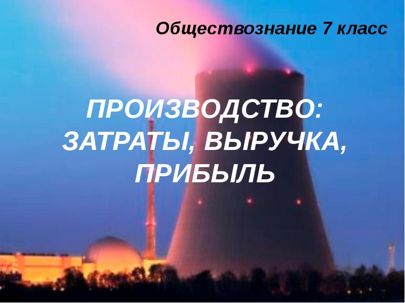 ПРОИЗВОДСТВО: ЗАТРАТЫ, ВЫРУЧКА, ПРИБЫЛЬ
Обществознание 7 класс ПРОИЗВОДСТВО: ЗАТРАТЫ, ВЫРУЧКА, ПРИБЫЛЬ
Обществознание 7 класс