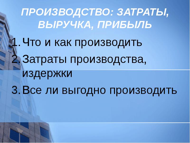 ПРОИЗВОДСТВО: ЗАТРАТЫ, ВЫРУЧКА, ПРИБЫЛЬ
Что и как производить
Затраты производства, издержки
ПРОИЗВОДСТВО: ЗАТРАТЫ, ВЫРУЧКА, ПРИБЫЛЬ
Что и как производить
Затраты производства, издержки