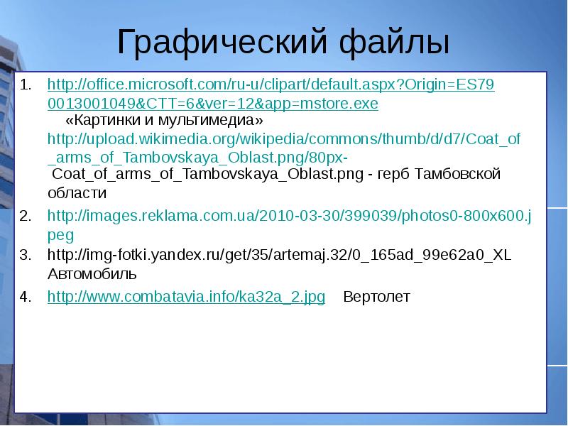 Графический файлы
http://office.microsoft.com/ru-u/clipart/default.aspx?Origin=ES790013001049&CTT=6&ver=12&app=mstore.exe «Картинки и мультимедиа» http://upload.wikimedia.org/wikipedia/commons/thumb/d/d7/Coat_of_arms_of_Tambovskaya_Oblast.png/80px- Coat_of_arms_of_Tambovskaya_Oblast.png - герб Графический файлы
http://office.microsoft.com/ru-u/clipart/default.aspx?Origin=ES790013001049&CTT=6&ver=12&app=mstore.exe «Картинки и мультимедиа» http://upload.wikimedia.org/wikipedia/commons/thumb/d/d7/Coat_of_arms_of_Tambovskaya_Oblast.png/80px- Coat_of_arms_of_Tambovskaya_Oblast.png - герб