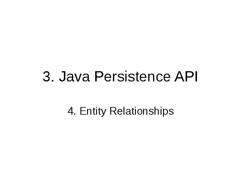3. Java Persistence API
4. Entity Relationships 3. Java Persistence API
4. Entity Relationships