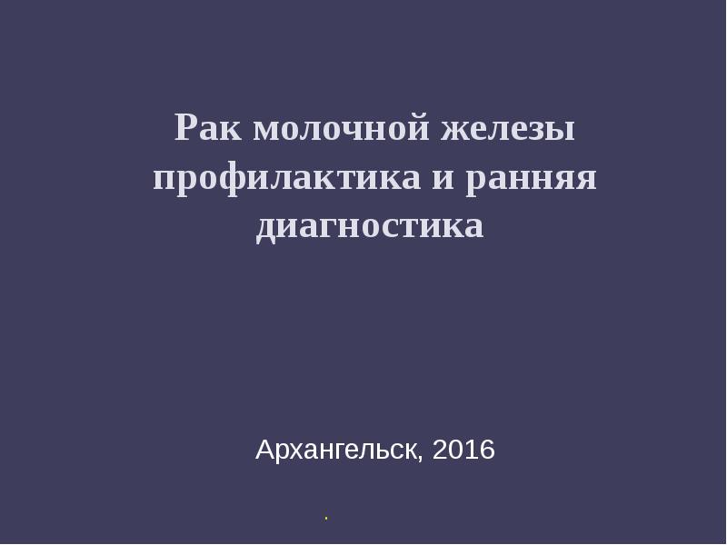 Рак молочной железы профилактика и ранняя диагностика
Архангельск, 2016 Рак молочной железы профилактика и ранняя диагностика
Архангельск, 2016