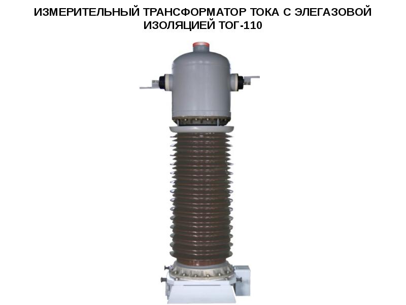 ИЗМЕРИТЕЛЬНЫЙ ТРАНСФОРМАТОР ТОКА С ЭЛЕГАЗОВОЙ ИЗОЛЯЦИЕЙ ТОГ-110 ИЗМЕРИТЕЛЬНЫЙ ТРАНСФОРМАТОР ТОКА С ЭЛЕГАЗОВОЙ ИЗОЛЯЦИЕЙ ТОГ-110