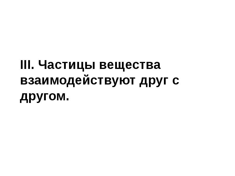 III. Частицы вещества взаимодействуют друг с другом. III. Частицы вещества взаимодействуют друг с другом.