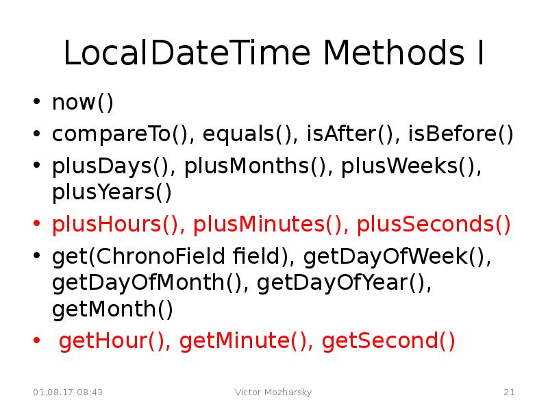 LocalDateTime Methods I
now()
compareTo(), equals(), isAfter(), isBefore()
plusDays(), plusMonths(), plusWeeks(), LocalDateTime Methods I
now()
compareTo(), equals(), isAfter(), isBefore()
plusDays(), plusMonths(), plusWeeks(),