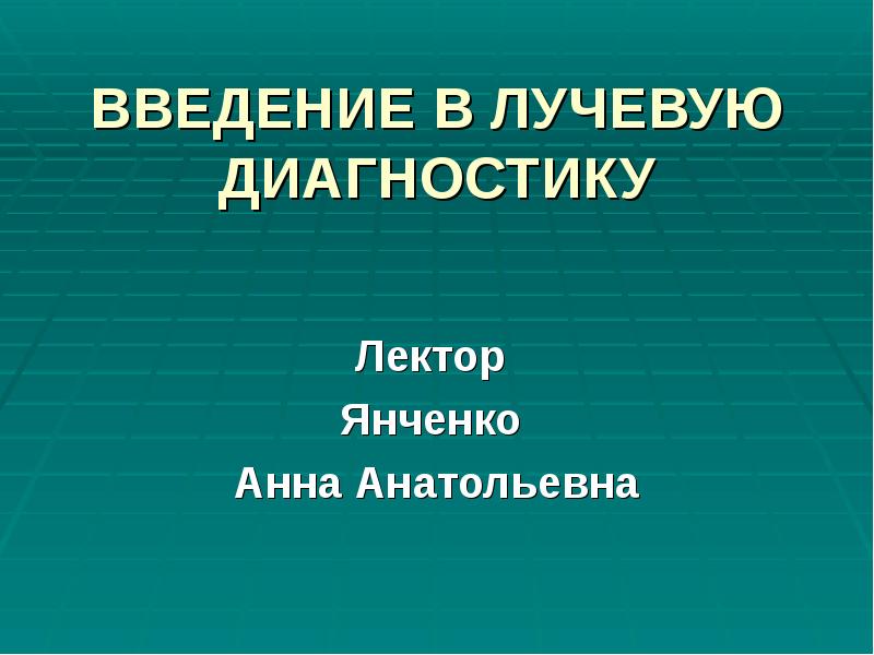 ВВЕДЕНИЕ В ЛУЧЕВУЮ ДИАГНОСТИКУ
Лектор
Янченко
Анна Анатольевна ВВЕДЕНИЕ В ЛУЧЕВУЮ ДИАГНОСТИКУ
Лектор
Янченко
Анна Анатольевна
