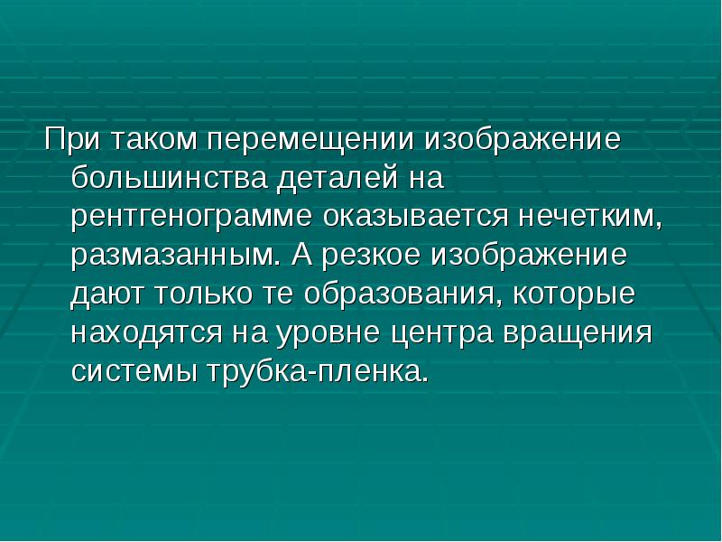 При таком перемещении изображение большинства деталей на рентгенограмме оказывается нечетким, размазанным. При таком перемещении изображение большинства деталей на рентгенограмме оказывается нечетким, размазанным.