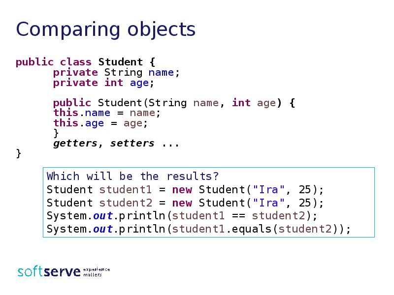 Comparing objects
public class Student {
private String name;
private Comparing objects
public class Student {
private String name;
private