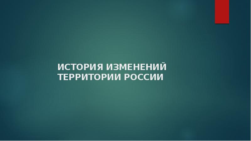 ИСТОРИЯ ИЗМЕНЕНИЙ ТЕРРИТОРИИ РОССИИ