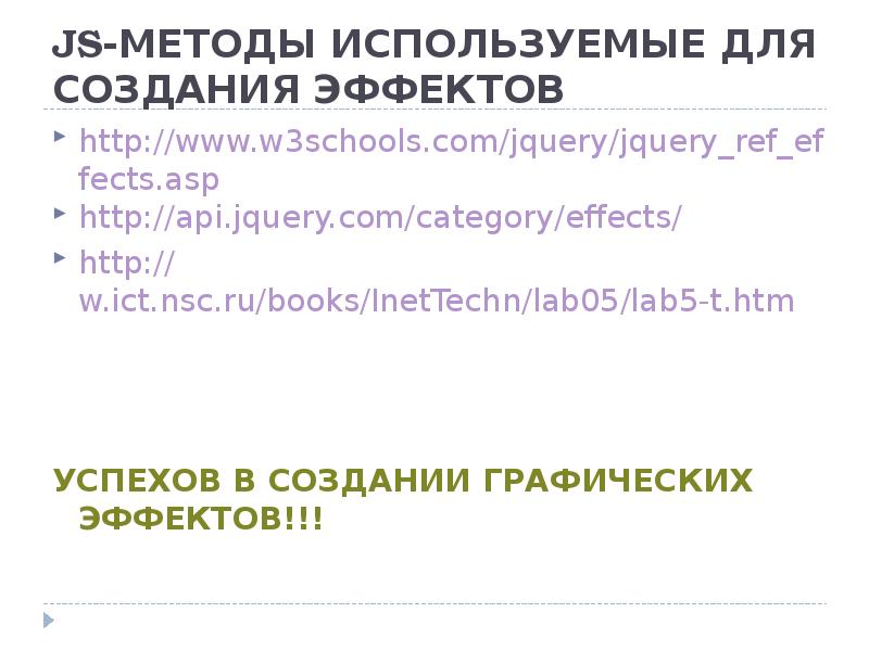 JS-МЕТОДЫ ИСПОЛЬЗУЕМЫЕ ДЛЯ СОЗДАНИЯ ЭФФЕКТОВ http://www.w3schools.com/jquery/jquery_ref_effects.asp http://api.jquery.com/category/effects/ http://w.ict.nsc.ru/books/InetTechn/lab05/lab5-t.htm УСПЕХОВ В СОЗДАНИИ