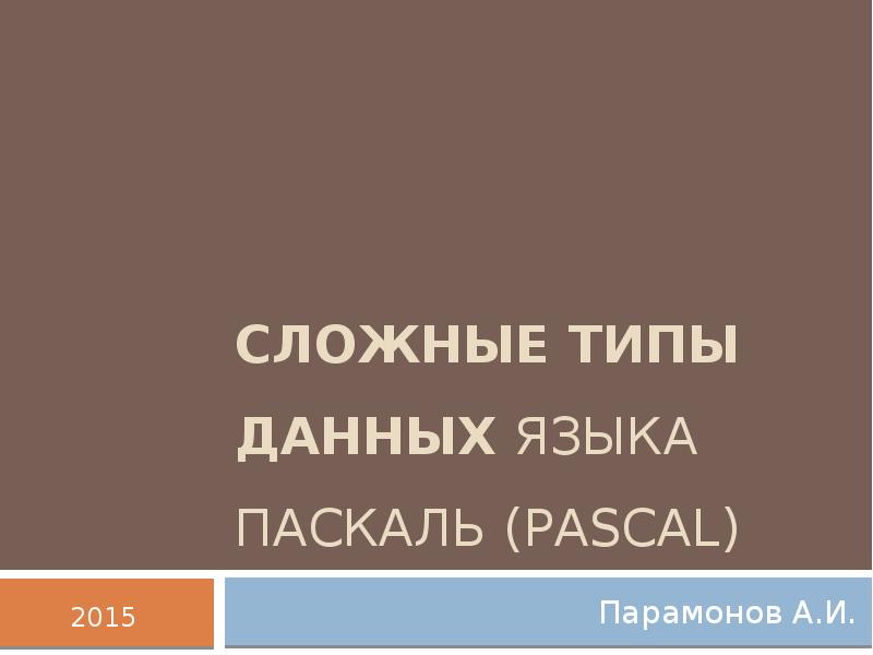 Сложные типы данных языка Паскаль (Pascal)
Парамонов А.И. Сложные типы данных языка Паскаль (Pascal)
Парамонов А.И.