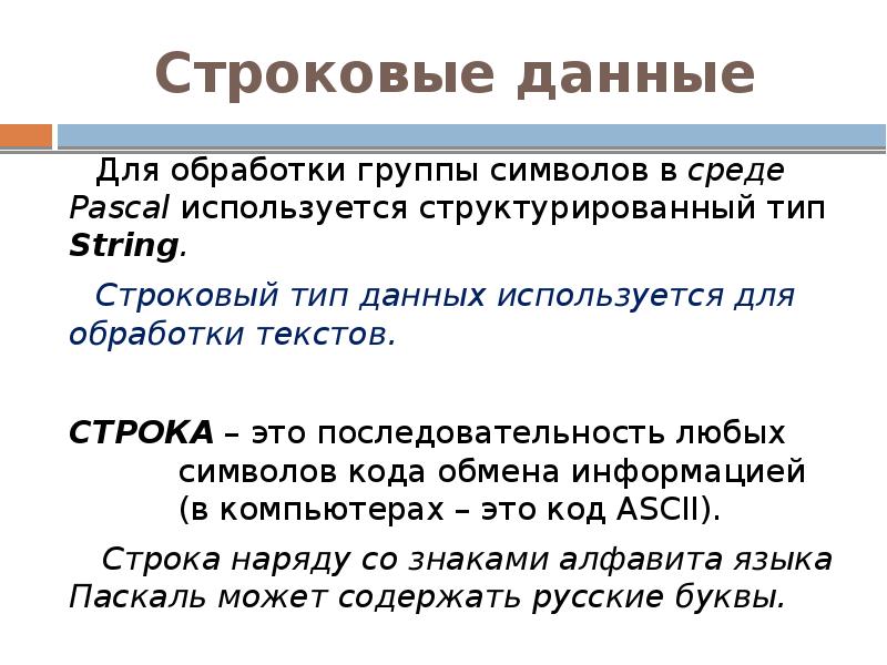 Строковые данные
Для обработки группы символов в среде Pascal используется структурированный Строковые данные
Для обработки группы символов в среде Pascal используется структурированный