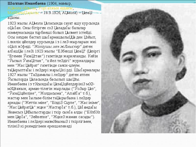 Шолпан Иманбаева (1904, мамыр, Ақмола облысы, Қорғалжын ауданы, Майбалық ауылы – 18.9.1926, Ақмола) – қазақ ақыны.
Шолпан Иманбаева (1904, мамыр, Ақмола облысы, Қорғалжын ауданы, Майбалық ауылы – 18.9.1926, Ақмола) – қазақ ақыны.