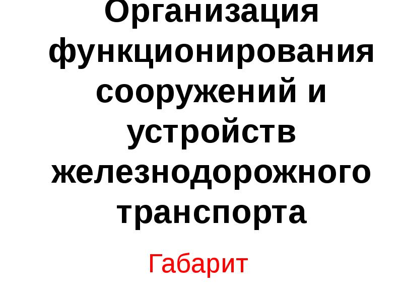 Организация функционирования сооружений и устройств железнодорожного транспорта
Габарит Организация функционирования сооружений и устройств железнодорожного транспорта
Габарит