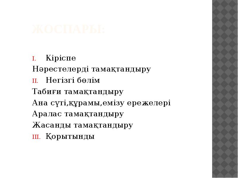 Жоспары:
Кіріспе
Нәрестелерді тамақтандыру
Негізгі бөлім
Табиғи тамақтандыру
Ана сүті,құрамы,емізу ережелері
Жоспары:
Кіріспе
Нәрестелерді тамақтандыру
Негізгі бөлім
Табиғи тамақтандыру
Ана сүті,құрамы,емізу ережелері