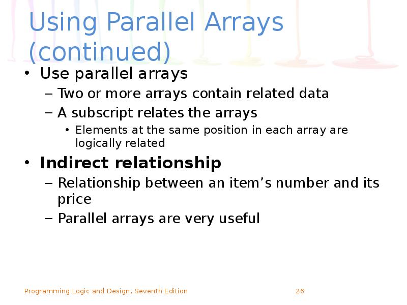 Using Parallel Arrays (continued)
Use parallel arrays
Two or more arrays Using Parallel Arrays (continued)
Use parallel arrays
Two or more arrays