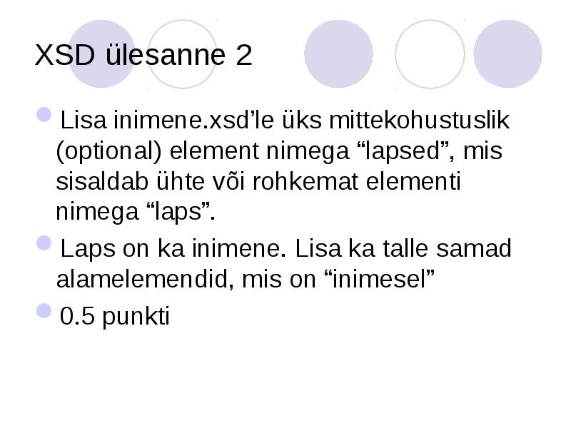 XSD ülesanne 2
Lisa inimene.xsd’le üks mittekohustuslik (optional) element nimega “lapsed”, XSD ülesanne 2
Lisa inimene.xsd’le üks mittekohustuslik (optional) element nimega “lapsed”,