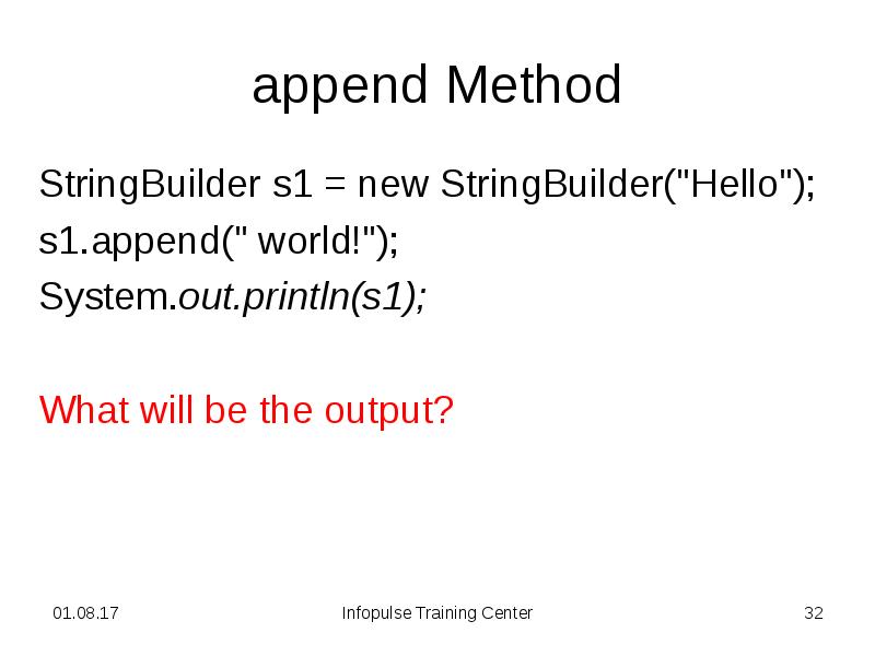 append Method
StringBuilder s1 = new StringBuilder("Hello");
s1.append(" world!");
System.out.println(s1);
append Method
StringBuilder s1 = new StringBuilder("Hello");
s1.append(" world!");
System.out.println(s1);