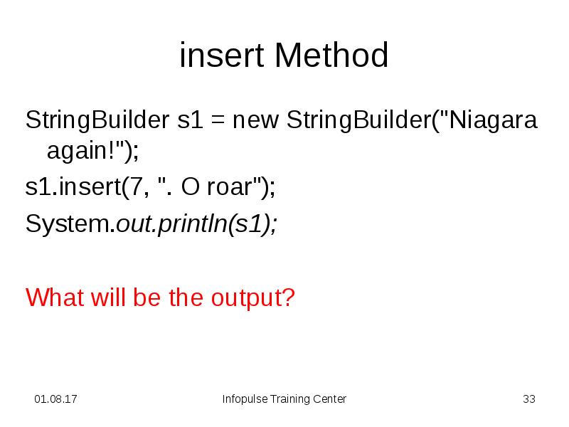 insert Method
StringBuilder s1 = new StringBuilder("Niagara again!");
s1.insert(7, ". O insert Method
StringBuilder s1 = new StringBuilder("Niagara again!");
s1.insert(7, ". O