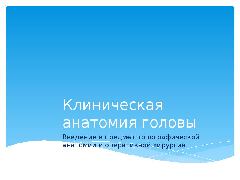 Клиническая анатомия головы Введение в предмет топографической анатомии и оперативной хирургии