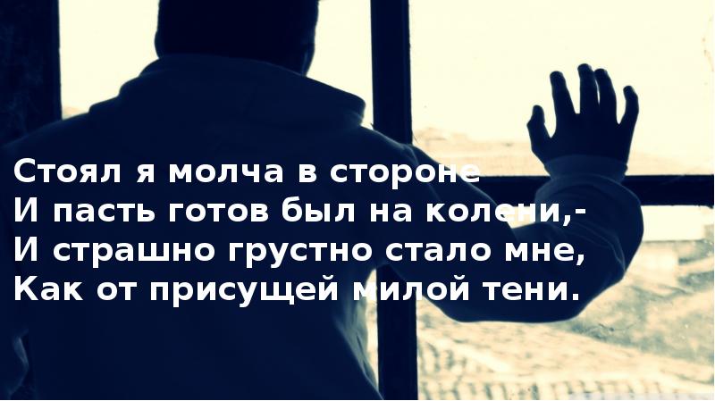 Молча ф. Стоял я молча в стороне и пасть готов был на колени. И страшно грустно стало мне. И страшно грустно стало мне как от присущей милой тени. Стоит молча.