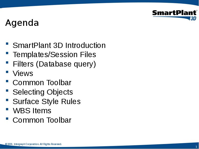 Agenda
SmartPlant 3D Introduction
Templates/Session Files
Filters (Database query)
Views
Common Agenda
SmartPlant 3D Introduction
Templates/Session Files
Filters (Database query)
Views
Common
