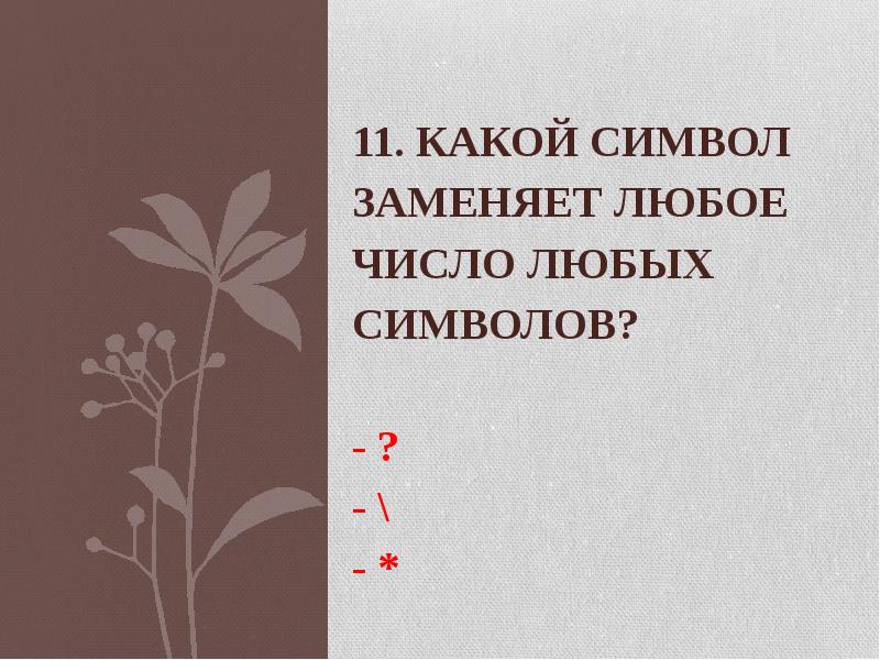 11. Какой символ заменяет любое число любых символов? - ?