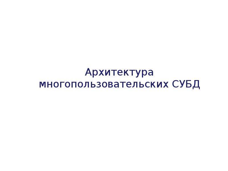 Архитектура многопользовательских СУБД Архитектура многопользовательских СУБД
