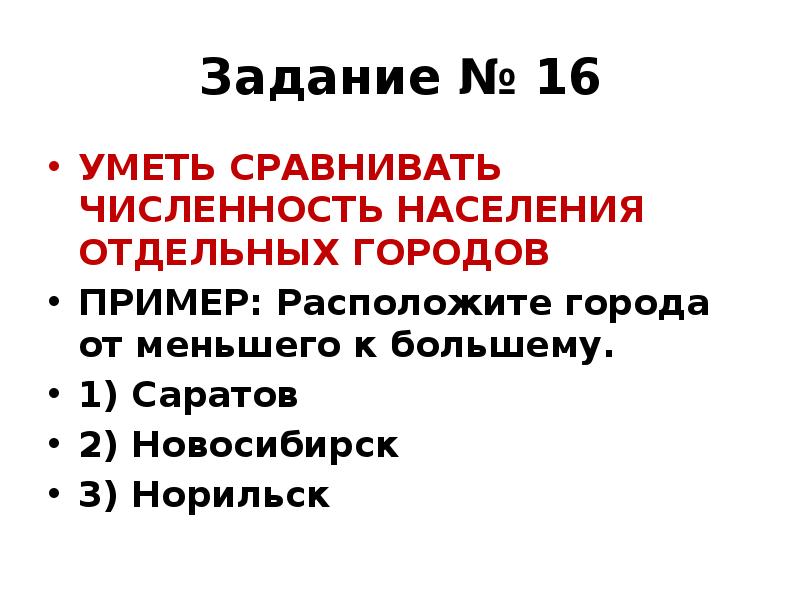 Задание № 16
УМЕТЬ СРАВНИВАТЬ ЧИСЛЕННОСТЬ НАСЕЛЕНИЯ ОТДЕЛЬНЫХ ГОРОДОВ
ПРИМЕР: Расположите Задание № 16
УМЕТЬ СРАВНИВАТЬ ЧИСЛЕННОСТЬ НАСЕЛЕНИЯ ОТДЕЛЬНЫХ ГОРОДОВ
ПРИМЕР: Расположите