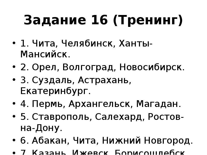 Задание 16 (Тренинг)
1. Чита, Челябинск, Ханты-Мансийск.
2. Орел, Волгоград, Новосибирск.
Задание 16 (Тренинг)
1. Чита, Челябинск, Ханты-Мансийск.
2. Орел, Волгоград, Новосибирск.