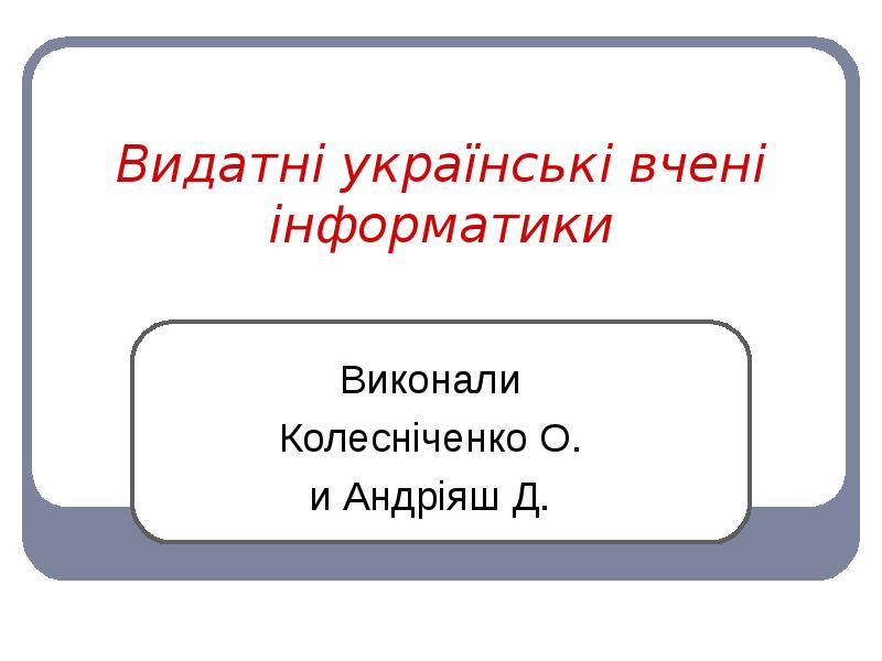 Видатні українські вчені інформатики
Виконали
Колесніченко О.
и Андріяш Д. Видатні українські вчені інформатики
Виконали
Колесніченко О.
и Андріяш Д.