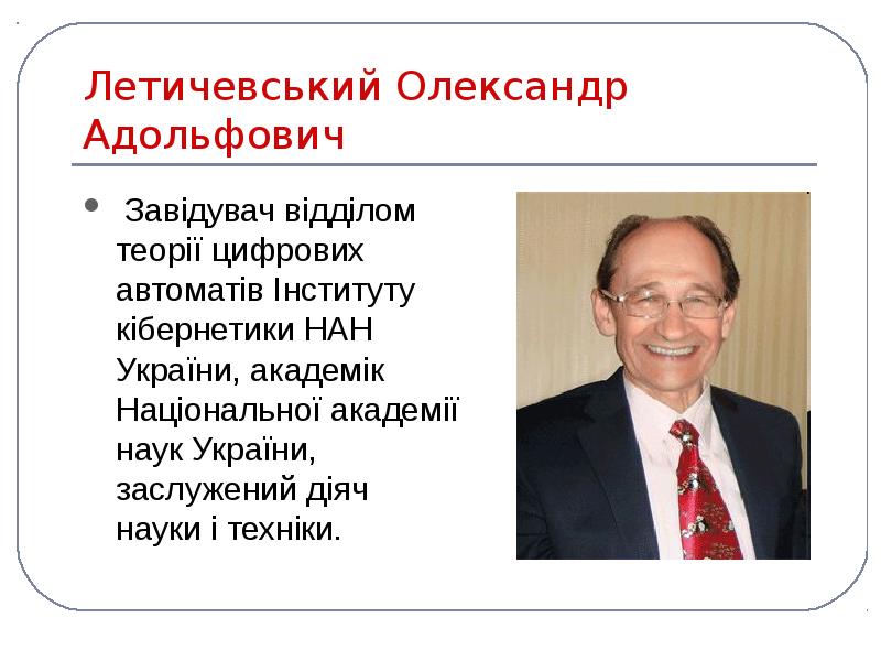 Летичевський Олександр Адольфович
Завідувач відділом теорії цифрових автоматів Інституту кібернетики Летичевський Олександр Адольфович
Завідувач відділом теорії цифрових автоматів Інституту кібернетики