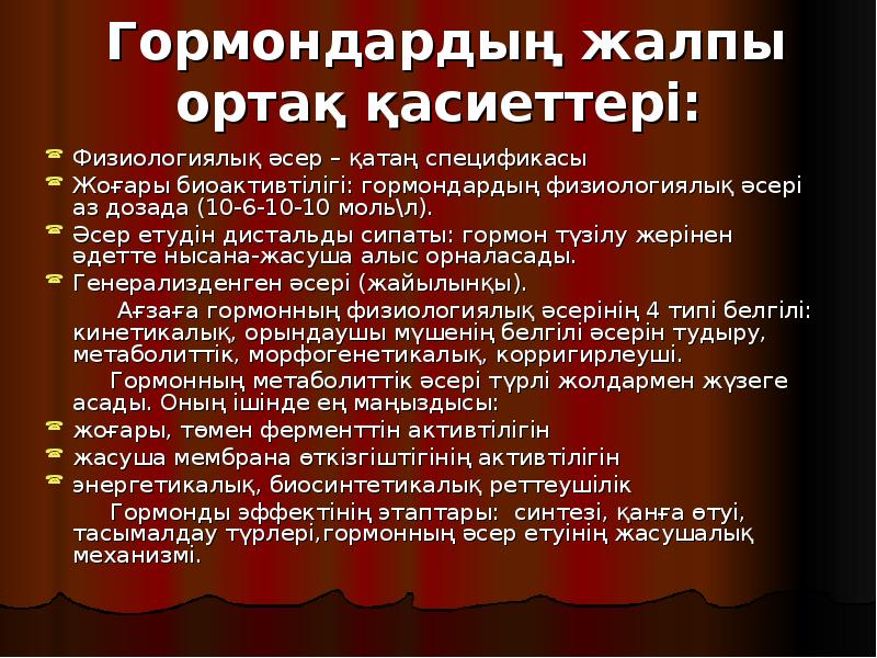 Гормондардың жалпы ортақ қасиеттері:
Физиологиялық әсер – қатаң спецификасы
Жоғары биоактивтілігі: Гормондардың жалпы ортақ қасиеттері:
Физиологиялық әсер – қатаң спецификасы
Жоғары биоактивтілігі: