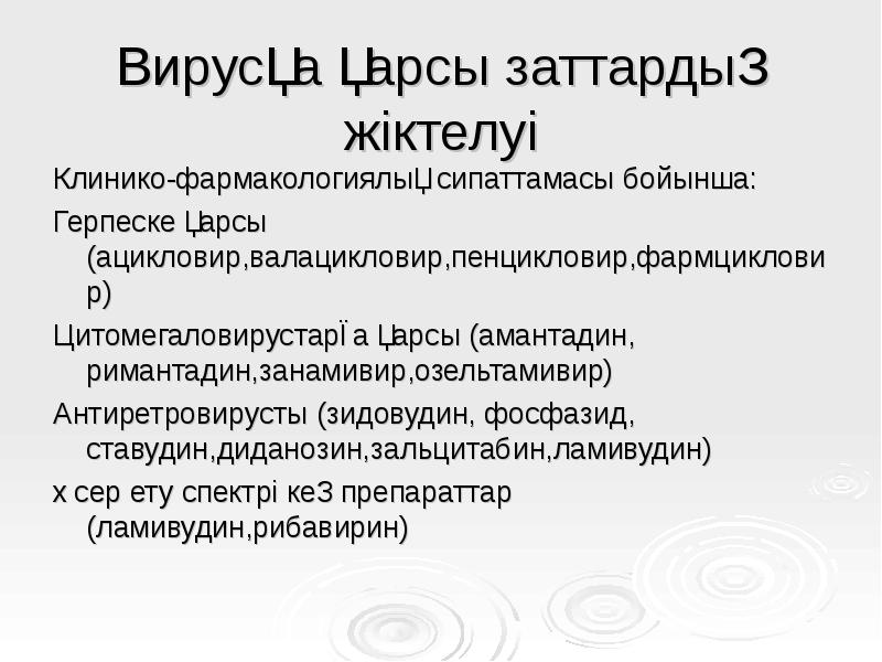 Вирусқа қарсы заттардың жіктелуі
Клинико-фармакологиялық сипаттамасы бойынша:
Герпеске қарсы (ацикловир,валацикловир,пенцикловир,фармцикловир)
Цитомегаловирустарға Вирусқа қарсы заттардың жіктелуі
Клинико-фармакологиялық сипаттамасы бойынша:
Герпеске қарсы (ацикловир,валацикловир,пенцикловир,фармцикловир)
Цитомегаловирустарға
