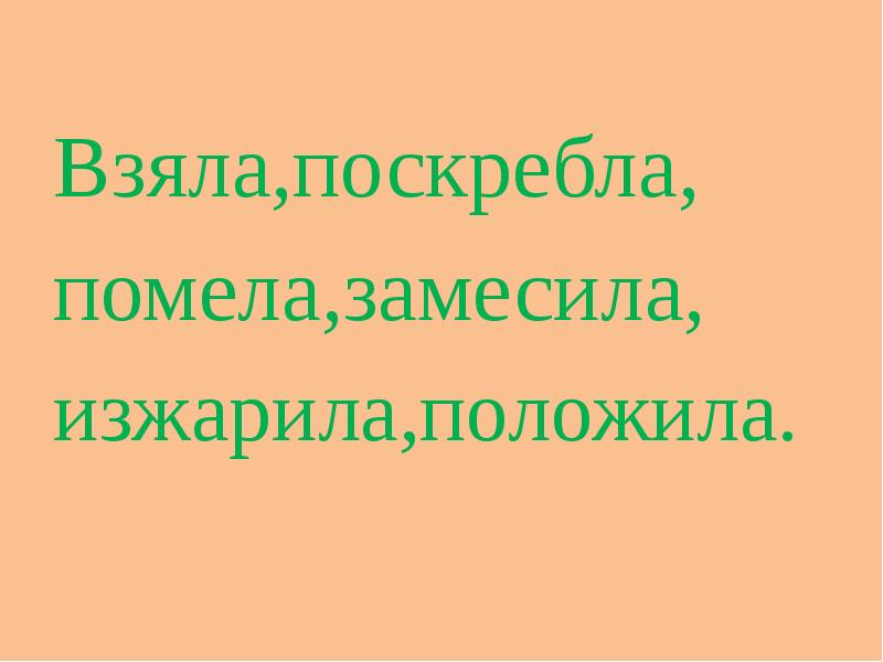 Взяла,поскребла, помела,замесила, изжарила,положила.