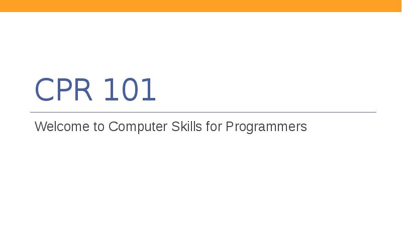 CPR 101
Welcome to Computer Skills for Programmers CPR 101
Welcome to Computer Skills for Programmers
