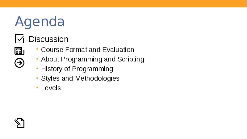 Agenda
Discussion
Course Format and Evaluation
About Programming and Scripting
History Agenda
Discussion
Course Format and Evaluation
About Programming and Scripting
History