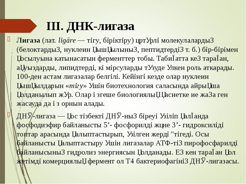 ІІІ. ДНК-лигаза
Лигаза (лат. ligāre — тігу, біріктіру) әртүрлі молекулалардың (белоктардың, нуклеин қышқылының, ІІІ. ДНК-лигаза
Лигаза (лат. ligāre — тігу, біріктіру) әртүрлі молекулалардың (белоктардың, нуклеин қышқылының,