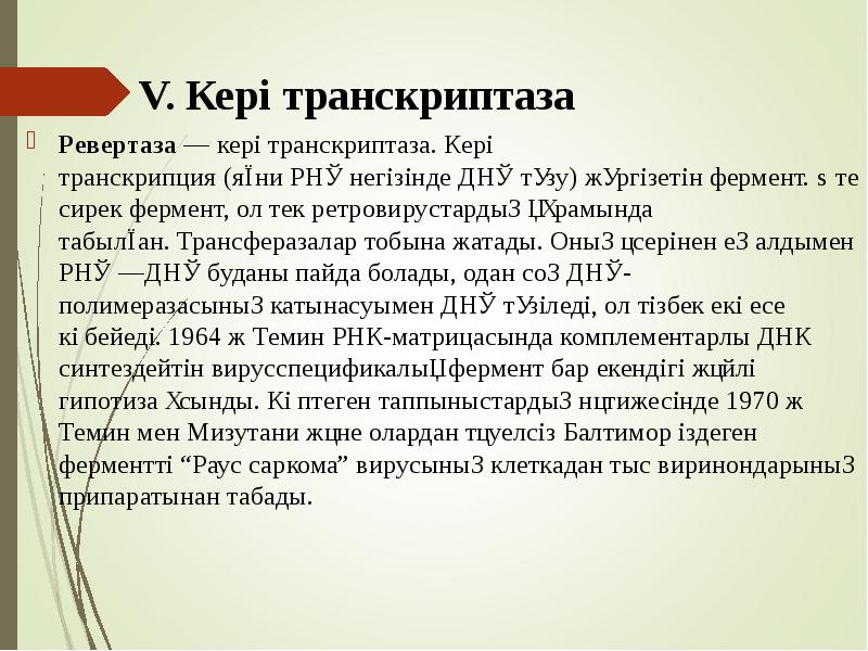 V. Кері транскриптаза
Ревертаза — кері транскриптаза. Кері транскрипция (яғни РНҚ негізінде ДНҚ түзу) жүргізетін фермент. Өте сирек фермент, V. Кері транскриптаза
Ревертаза — кері транскриптаза. Кері транскрипция (яғни РНҚ негізінде ДНҚ түзу) жүргізетін фермент. Өте сирек фермент,