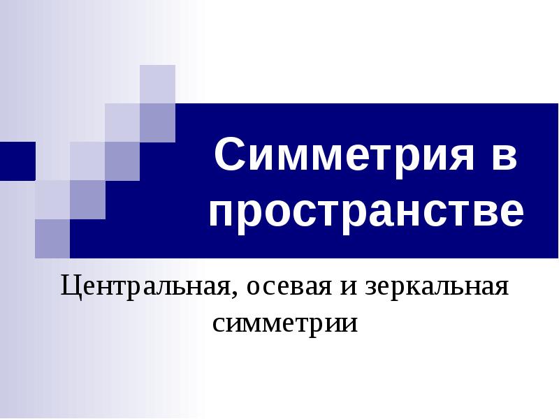 Симметрия в пространстве
Центральная, осевая и зеркальная симметрии Симметрия в пространстве
Центральная, осевая и зеркальная симметрии