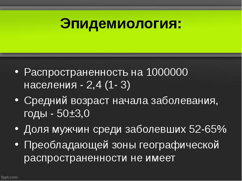 Эпидемиология:
Распространенность на 1000000 населения - 2,4 (1- 3)
Средний возраст Эпидемиология:
Распространенность на 1000000 населения - 2,4 (1- 3)
Средний возраст