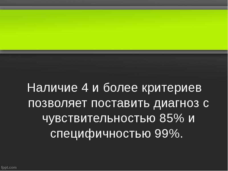 Наличие 4 и более критериев позволяет поставить диагноз с чувствительностью 85% Наличие 4 и более критериев позволяет поставить диагноз с чувствительностью 85%