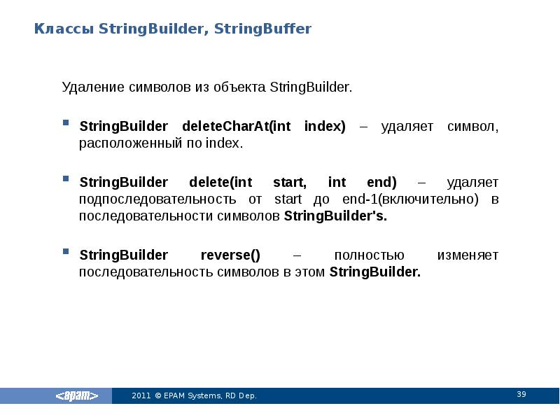 Классы StringBuilder, StringBuffer
Удаление символов из объекта StringBuilder.
StringBuilder deleteCharAt(int index) Классы StringBuilder, StringBuffer
Удаление символов из объекта StringBuilder.
StringBuilder deleteCharAt(int index)