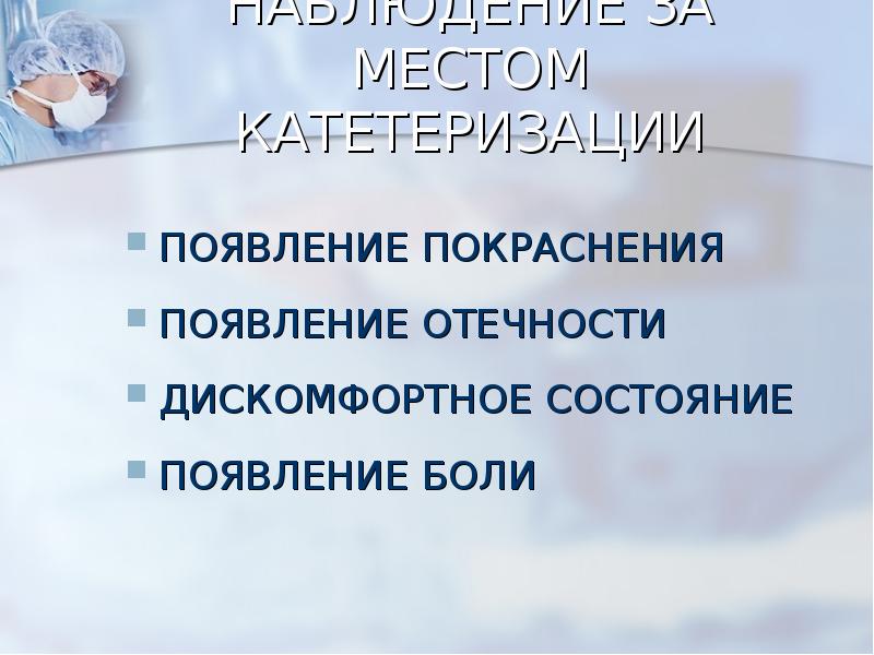 НАБЛЮДЕНИЕ ЗА МЕСТОМ КАТЕТЕРИЗАЦИИ
ПОЯВЛЕНИЕ ПОКРАСНЕНИЯ
ПОЯВЛЕНИЕ ОТЕЧНОСТИ
ДИСКОМФОРТНОЕ СОСТОЯНИЕ
ПОЯВЛЕНИЕ НАБЛЮДЕНИЕ ЗА МЕСТОМ КАТЕТЕРИЗАЦИИ
ПОЯВЛЕНИЕ ПОКРАСНЕНИЯ
ПОЯВЛЕНИЕ ОТЕЧНОСТИ
ДИСКОМФОРТНОЕ СОСТОЯНИЕ
ПОЯВЛЕНИЕ