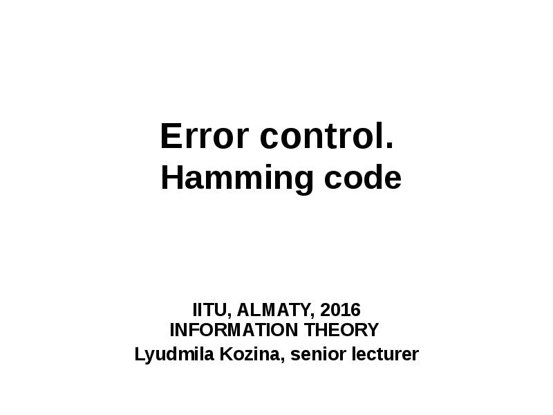 Error control. Hamming code
IITU, ALMATY, 2016 INFORMATION THEORY Error control. Hamming code
IITU, ALMATY, 2016 INFORMATION THEORY