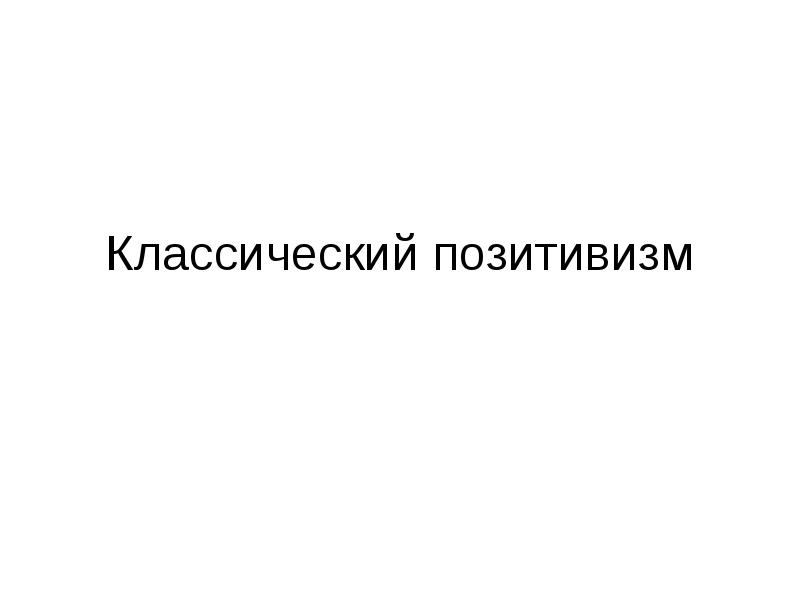 Классический позитивизм Классический позитивизм